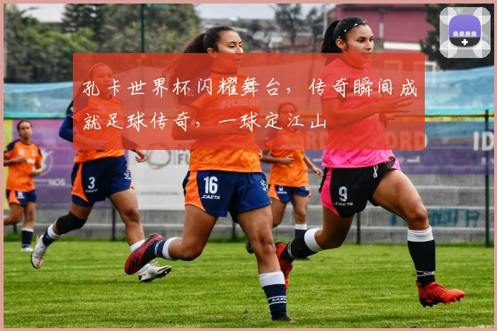 孔卡世界杯闪耀舞台，传奇瞬间成就足球传奇，一球定江山
